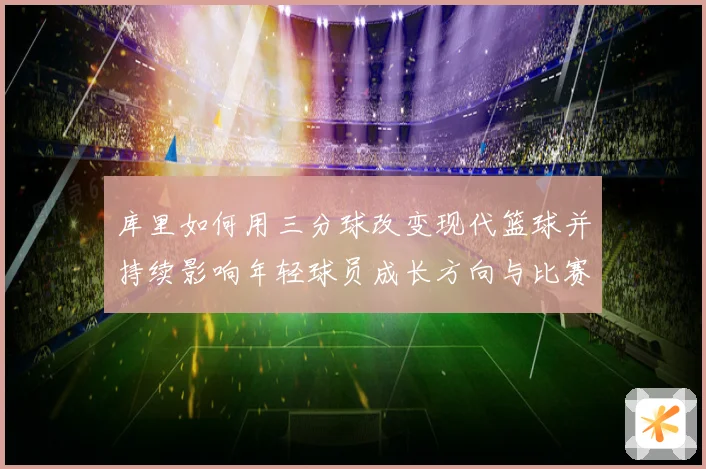 库里如何用三分球改变现代篮球并持续影响年轻球员成长方向与比赛格局