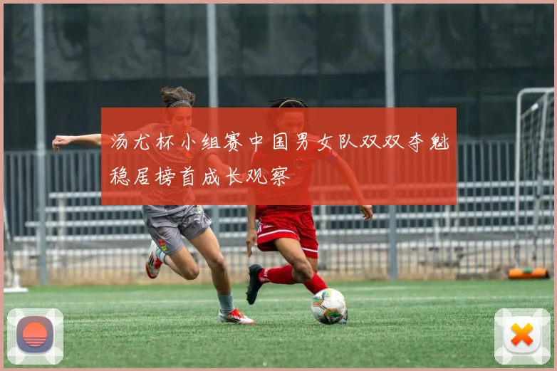 汤尤杯小组赛中国男女队双双夺魁稳居榜首成长观察