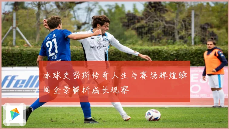 冰球史密斯传奇人生与赛场辉煌瞬间全景解析成长观察
