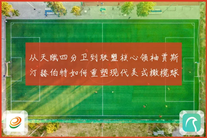 从天赋四分卫到联盟核心领袖贾斯汀赫伯特如何重塑现代美式橄榄球进攻版图