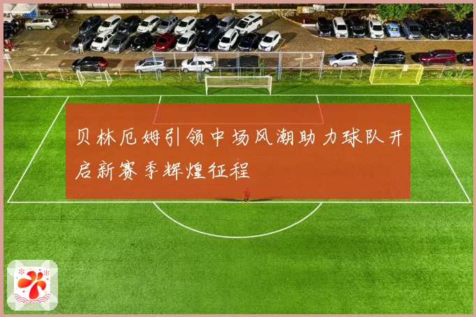 贝林厄姆引领中场风潮助力球队开启新赛季辉煌征程
