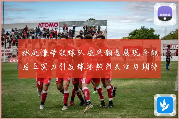 林庭谦带领球队逆风翻盘展现全能后卫实力引发球迷热烈关注与期待