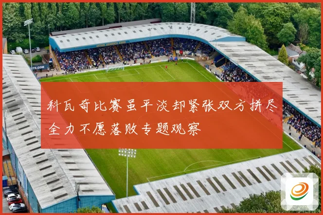 科瓦奇比赛虽平淡却紧张双方拼尽全力不愿落败专题观察