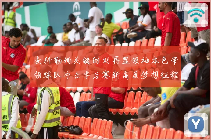 麦科勒姆关键时刻再显领袖本色带领球队冲击季后赛新高度梦想征程