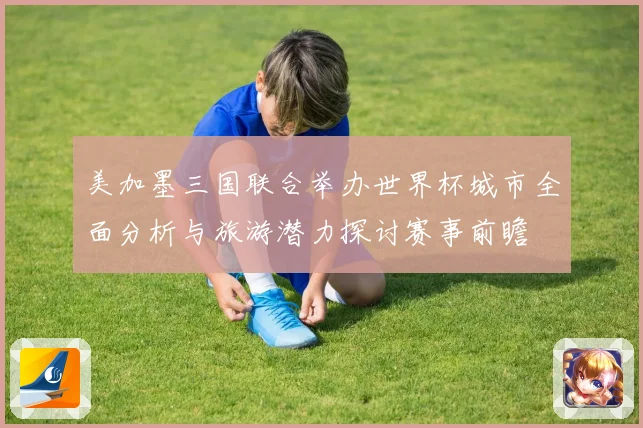美加墨三国联合举办世界杯城市全面分析与旅游潜力探讨赛事前瞻