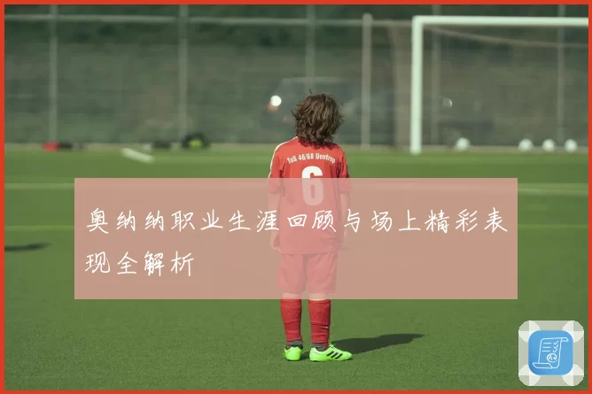 奥纳纳职业生涯回顾与场上精彩表现全解析