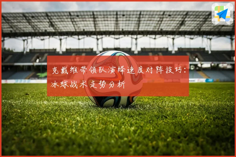 克戴维带领队演绎速度对阵技巧：冰球战术走势分析