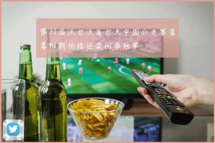 第31届沃尔沃高尔夫中国公开赛落幕维斯伯格逆袭问鼎冠军