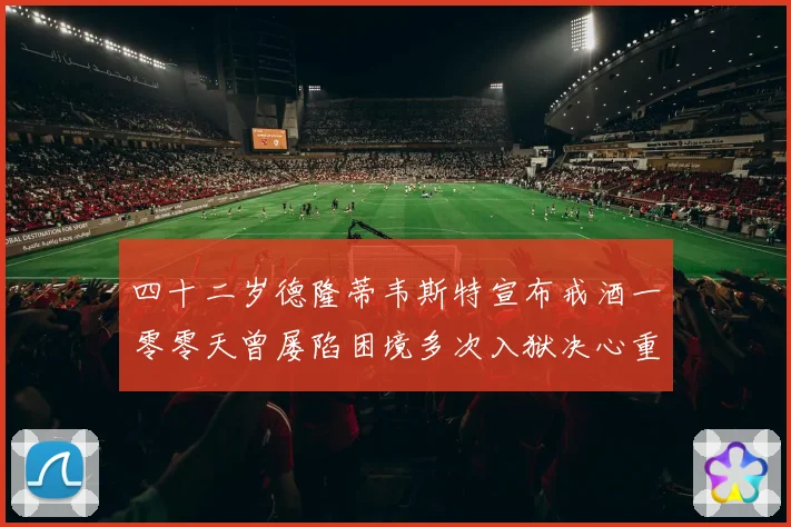 四十二岁德隆蒂韦斯特宣布戒酒一零零天曾屡陷困境多次入狱决心重赛场复盘