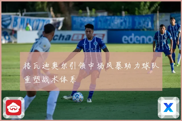 格瓦迪奥尔引领中场风暴助力球队重塑战术体系