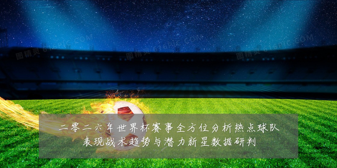 二零二六年世界杯赛事全方位分析热点球队表现战术趋势与潜力新星数据研判