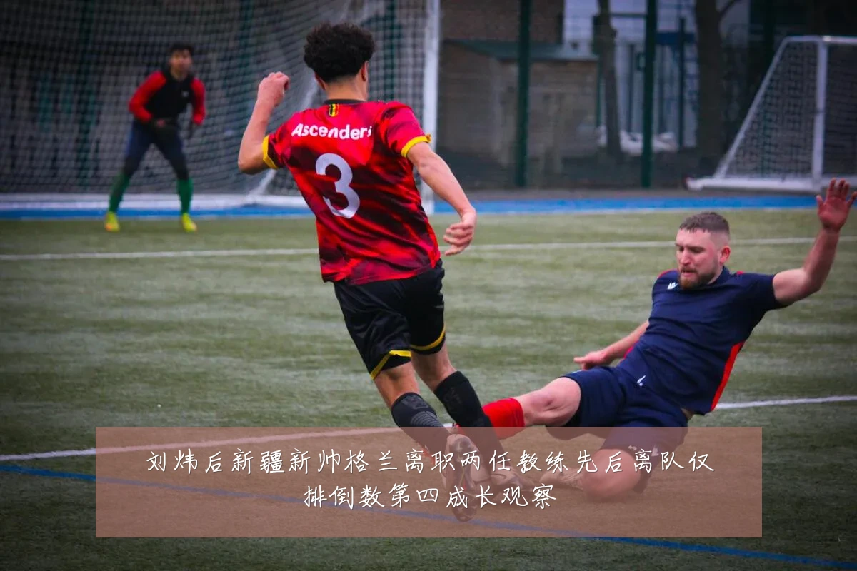 刘炜后新疆新帅格兰离职两任教练先后离队仅排倒数第四成长观察