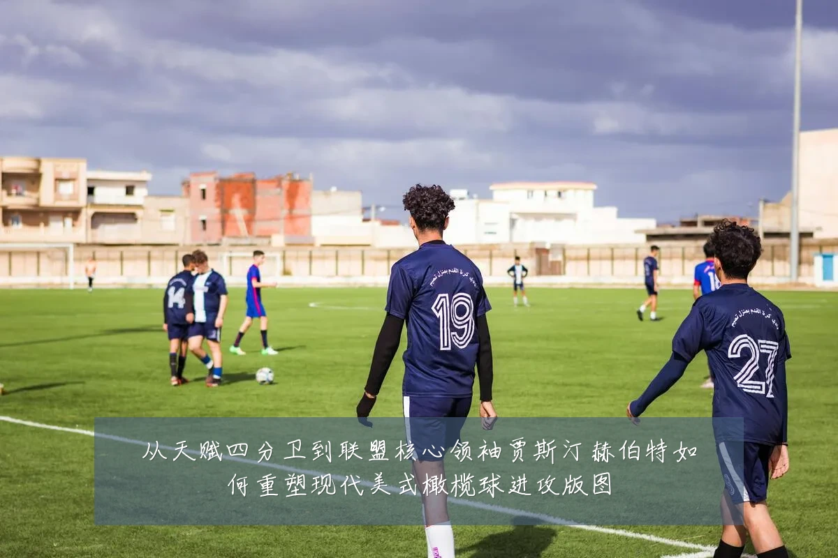从天赋四分卫到联盟核心领袖贾斯汀赫伯特如何重塑现代美式橄榄球进攻版图