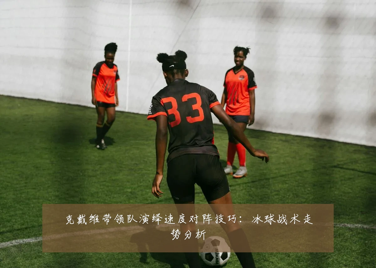 克戴维带领队演绎速度对阵技巧：冰球战术走势分析