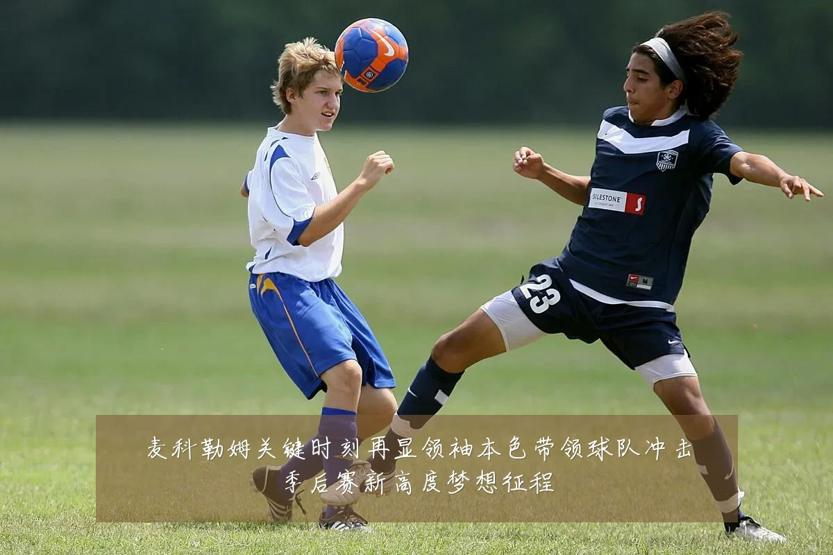 麦科勒姆关键时刻再显领袖本色带领球队冲击季后赛新高度梦想征程