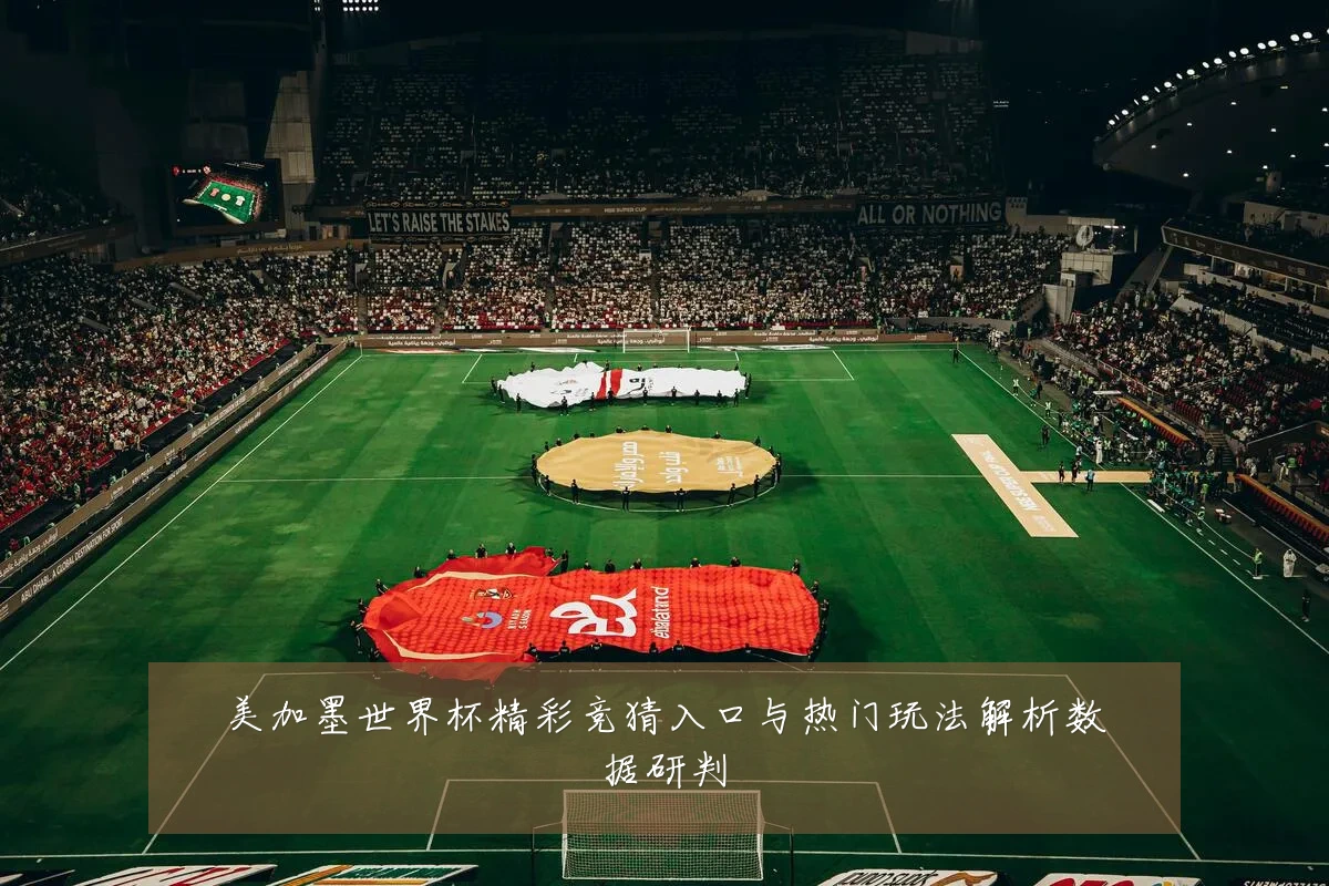 美加墨世界杯精彩竞猜入口与热门玩法解析数据研判