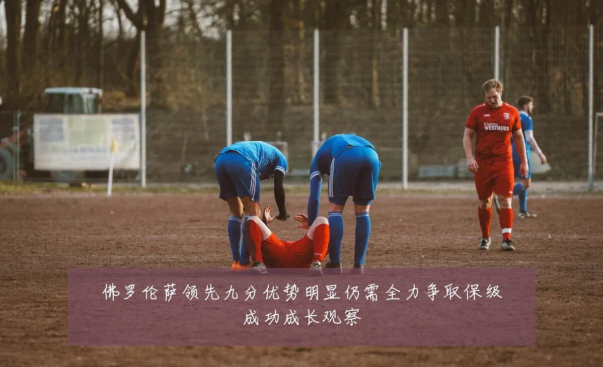佛罗伦萨领先九分优势明显仍需全力争取保级成功成长观察